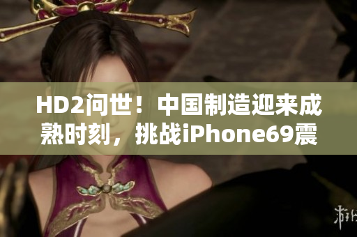 HD2问世！中国制造迎来成熟时刻，挑战iPhone69震撼登场