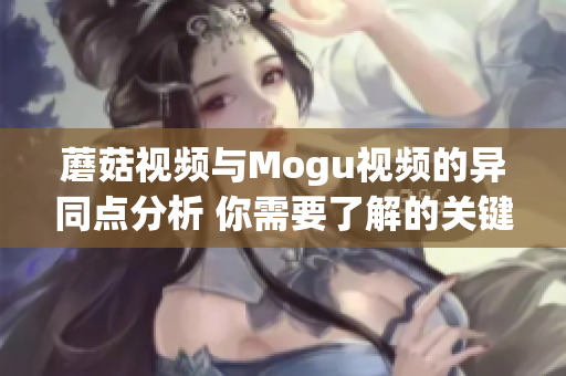 蘑菇视频与Mogu视频的异同点分析 你需要了解的关键差异