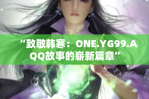 “致敬韩寒：ONE.YG99.AQQ故事的崭新篇章”