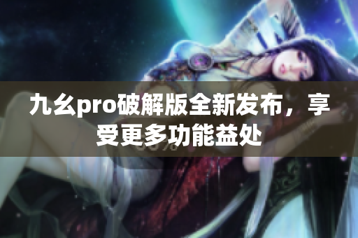 九幺pro破解版全新发布，享受更多功能益处