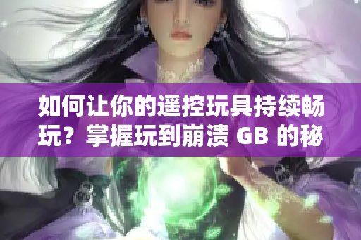 如何让你的遥控玩具持续畅玩？掌握玩到崩溃 GB 的秘诀与技巧！