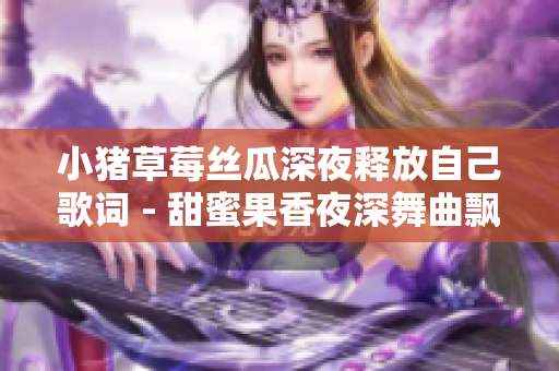 小猪草莓丝瓜深夜释放自己歌词 - 甜蜜果香夜深舞曲飘扬