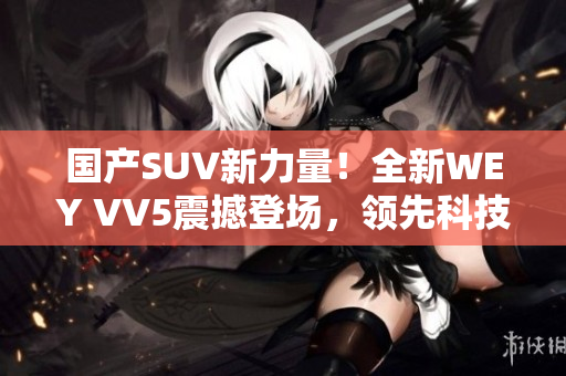 国产SUV新力量！全新WEY VV5震撼登场，领先科技驾驭未来