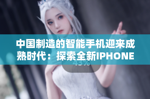 中国制造的智能手机迎来成熟时代：探索全新IPHONE