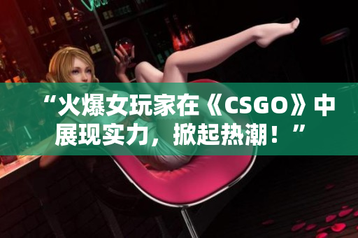 “火爆女玩家在《CSGO》中展现实力，掀起热潮！”