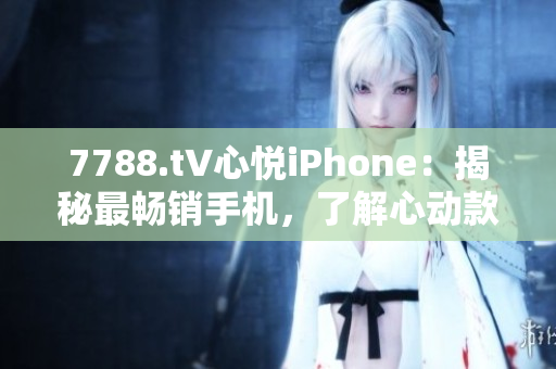 7788.t∨心悦iPhone：揭秘最畅销手机，了解心动款式及最新功能