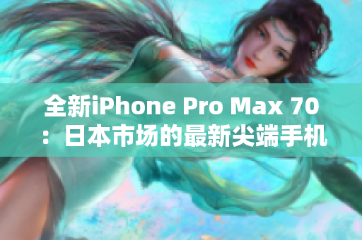 全新iPhone Pro Max 70：日本市场的最新尖端手机登场