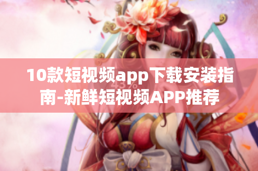 10款短视频app下载安装指南-新鲜短视频APP推荐