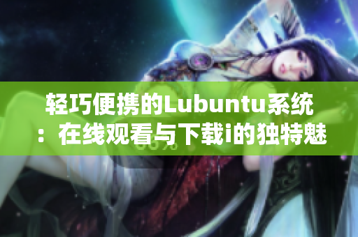 轻巧便携的Lubuntu系统：在线观看与下载i的独特魅力