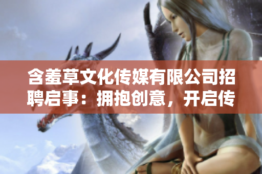 含羞草文化传媒有限公司招聘启事：拥抱创意，开启传媒未来