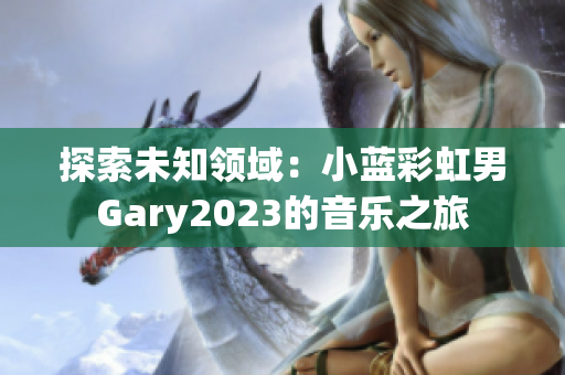 探索未知领域：小蓝彩虹男Gary2023的音乐之旅