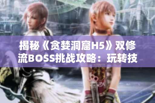 揭秘《贪婪洞窟H5》双修流BOSS挑战攻略：玩转技能搭配，战胜强力敌人