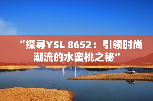 “探寻YSL 8652：引领时尚潮流的水蜜桃之秘”