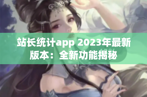 站长统计app 2023年最新版本：全新功能揭秘