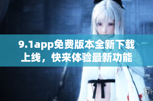 9.1app免费版本全新下载上线，快来体验最新功能