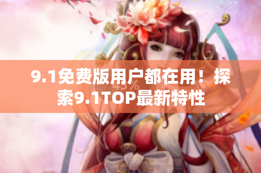 9.1免费版用户都在用！探索9.1TOP最新特性