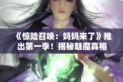 《惊险召唤：妈妈来了》推出第一季！揭秘魅魔真相