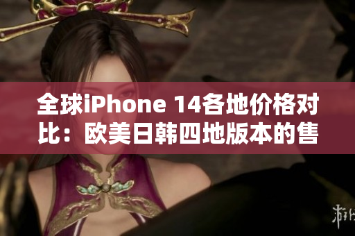 全球iPhone 14各地价格对比：欧美日韩四地版本的售价分析