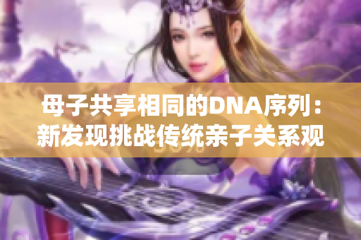 母子共享相同的DNA序列：新发现挑战传统亲子关系观念