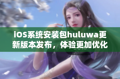 iOS系统安装包huluwa更新版本发布，体验更加优化