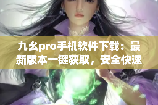 九幺pro手机软件下载：最新版本一键获取，安全快速实用