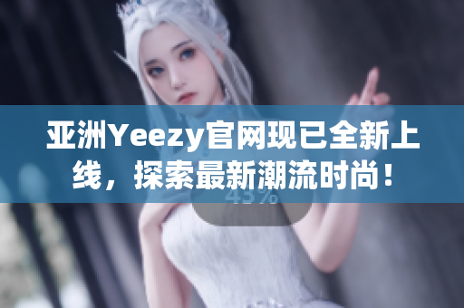 亚洲Yeezy官网现已全新上线，探索最新潮流时尚！