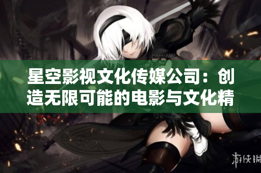 星空影视文化传媒公司：创造无限可能的电影与文化精品