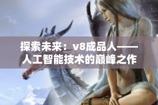 探索未来：v8成品人——人工智能技术的巅峰之作