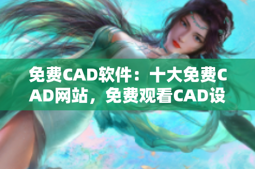 免费CAD软件：十大免费CAD网站，免费观看CAD设计资源