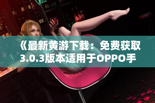 《最新黄游下载：免费获取3.0.3版本适用于OPPO手机的完整指南》