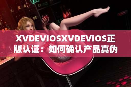 XVDEVIOSXVDEVIOS正版认证：如何确认产品真伪？