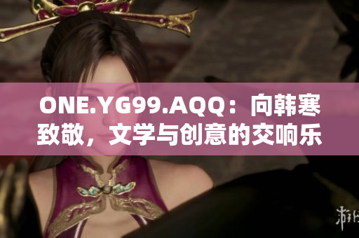 ONE.YG99.AQQ：向韩寒致敬，文学与创意的交响乐