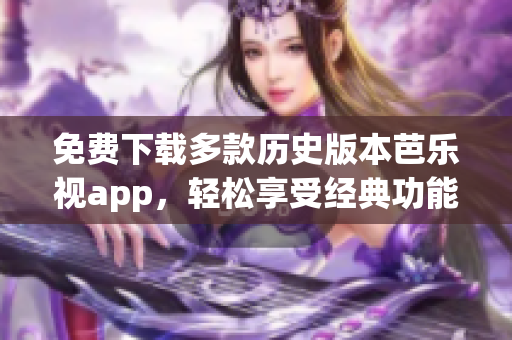 免费下载多款历史版本芭乐视app，轻松享受经典功能全覆盖