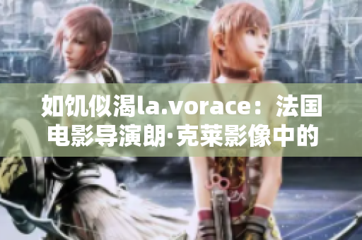 如饥似渴la.vorace：法国电影导演朗·克莱影像中的欲望探索