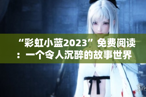 “彩虹小蓝2023”免费阅读：一个令人沉醉的故事世界