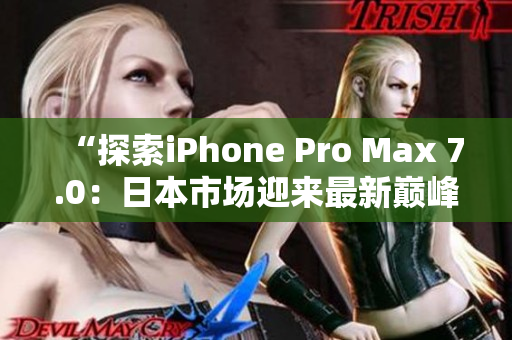 “探索iPhone Pro Max 7.0：日本市场迎来最新巅峰”