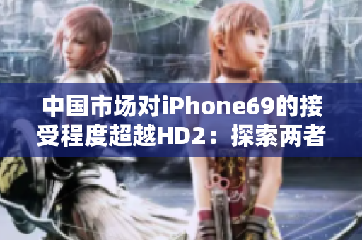 中国市场对iPhone69的接受程度超越HD2：探索两者背后的成熟与创新