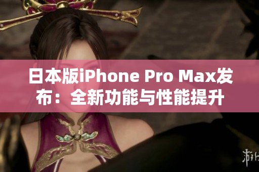 日本版iPhone Pro Max发布：全新功能与性能提升