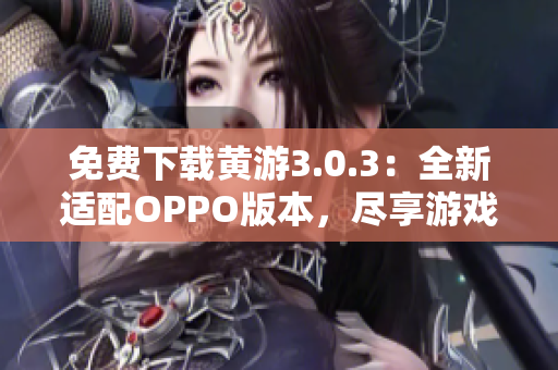 免费下载黄游3.0.3：全新适配OPPO版本，尽享游戏乐趣