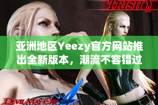 亚洲地区Yeezy官方网站推出全新版本，潮流不容错过！