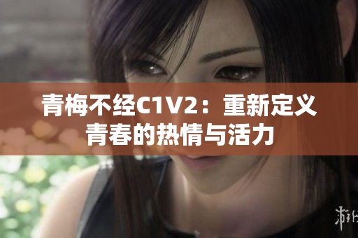 青梅不经C1V2：重新定义青春的热情与活力