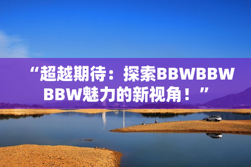 “超越期待：探索BBWBBWBBW魅力的新视角！”