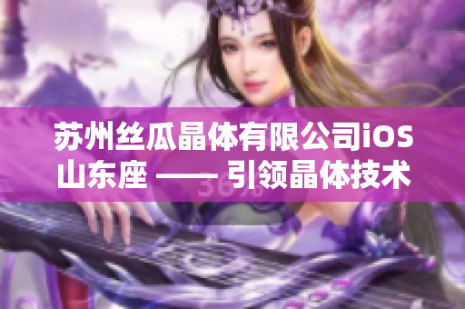 苏州丝瓜晶体有限公司iOS山东座 —— 引领晶体技术发展的领军企业