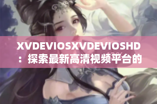 XVDEVIOSXVDEVIOSHD：探索最新高清视频平台的全方位体验