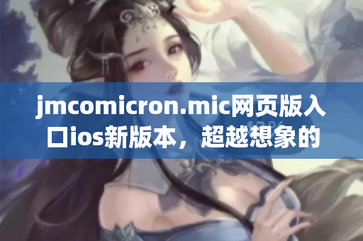 jmcomicron.mic网页版入口ios新版本，超越想象的阅读体验