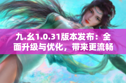 九.幺1.0.31版本发布：全面升级与优化，带来更流畅的使用体验！