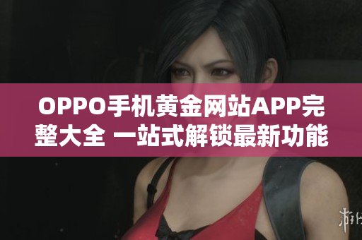 OPPO手机黄金网站APP完整大全 一站式解锁最新功能