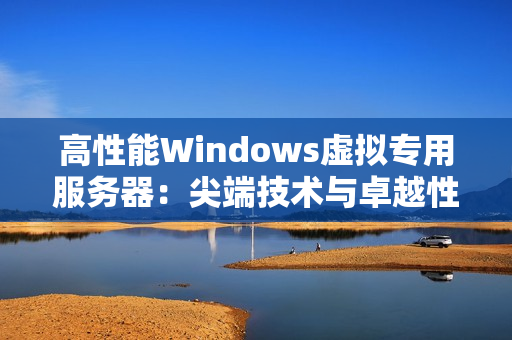 高性能Windows虚拟专用服务器：尖端技术与卓越性能