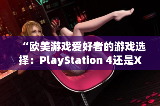 “欧美游戏爱好者的游戏选择：PlayStation 4还是Xbox？”