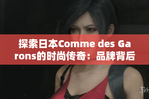 探索日本Comme des Garons的时尚传奇：品牌背后的创意与灵感